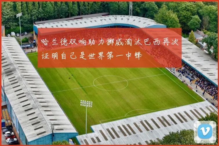哈兰德双响助力挪威淘汰巴西再次证明自己是世界第一中锋