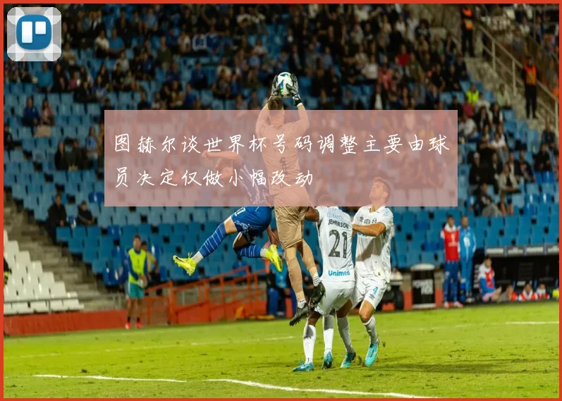 图赫尔谈世界杯号码调整主要由球员决定仅做小幅改动