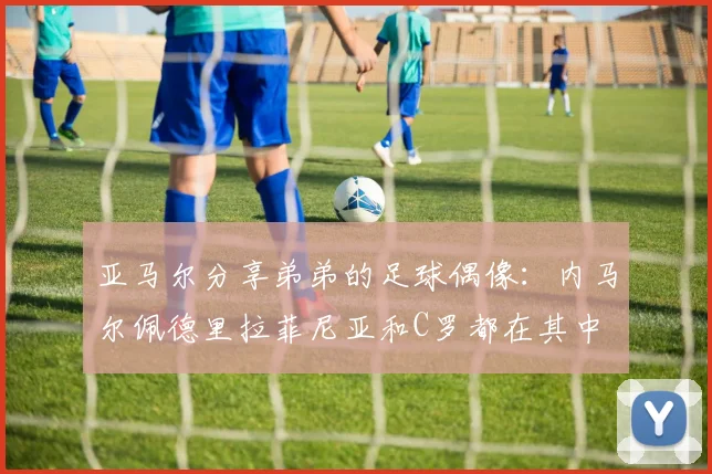 亚马尔分享弟弟的足球偶像：内马尔佩德里拉菲尼亚和C罗都在其中