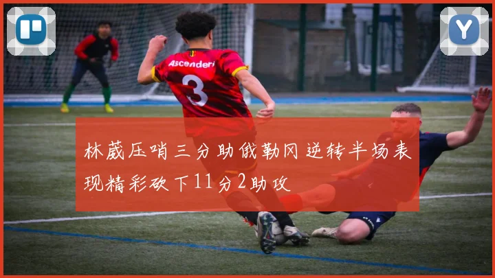 林葳压哨三分助俄勒冈逆转半场表现精彩砍下11分2助攻