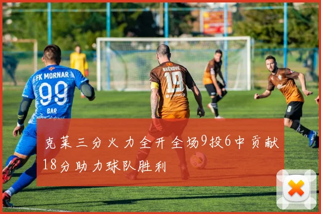 克莱三分火力全开全场9投6中贡献18分助力球队胜利
