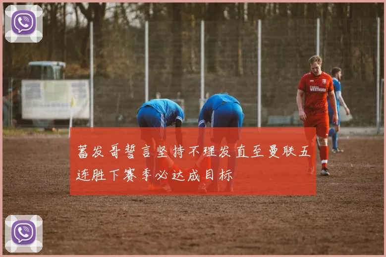 蓄发哥誓言坚持不理发直至曼联五连胜下赛季必达成目标