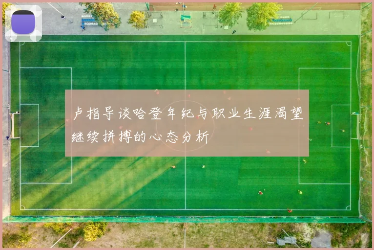 卢指导谈哈登年纪与职业生涯渴望继续拼搏的心态分析