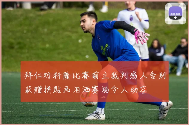 拜仁对科隆比赛前主裁判感人告别获赠拼贴画泪洒赛场令人动容