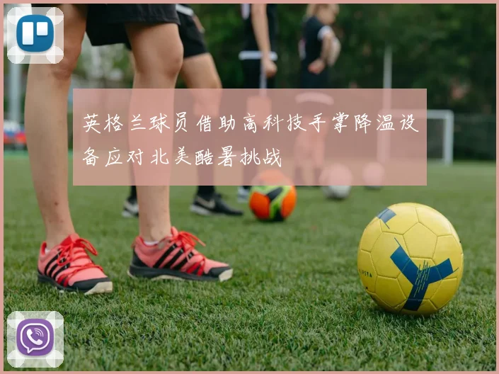 英格兰球员借助高科技手掌降温设备应对北美酷暑挑战