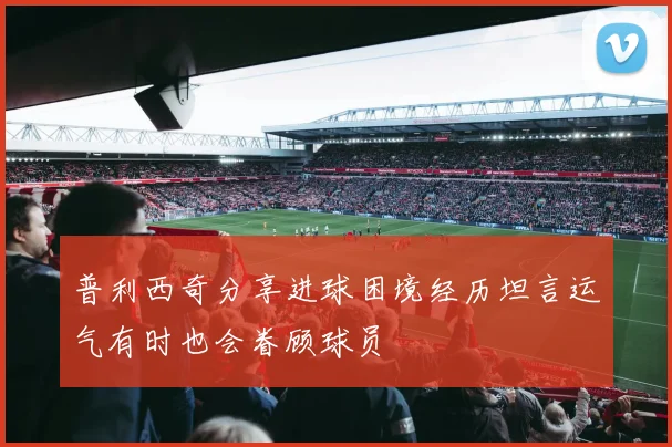 普利西奇分享进球困境经历坦言运气有时也会眷顾球员