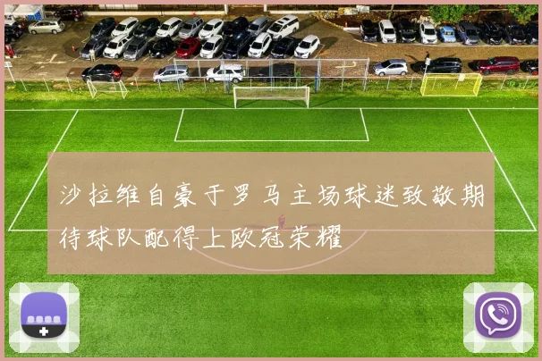 沙拉维自豪于罗马主场球迷致敬期待球队配得上欧冠荣耀