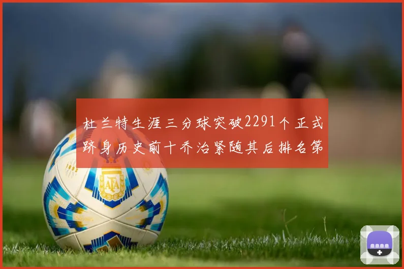 杜兰特生涯三分球突破2291个正式跻身历史前十乔治紧随其后排名第九