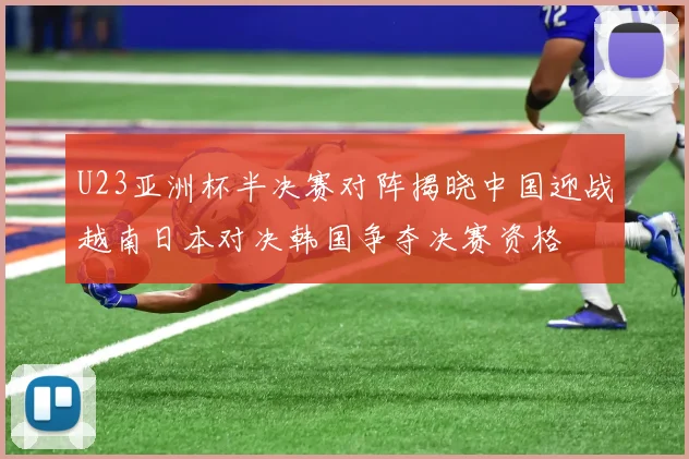 U23亚洲杯半决赛对阵揭晓中国迎战越南日本对决韩国争夺决赛资格
