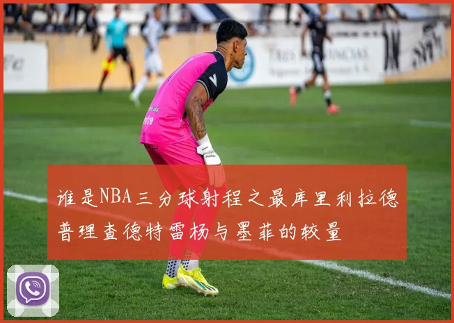 谁是NBA三分球射程之最库里利拉德普理查德特雷杨与墨菲的较量