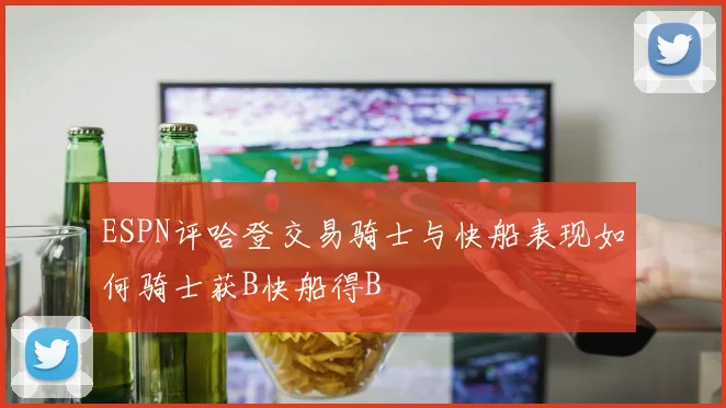 ESPN评哈登交易骑士与快船表现如何骑士获B快船得B