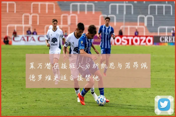 莱万潜在接班人分析凯恩与若昂佩德罗谁更适合接替他