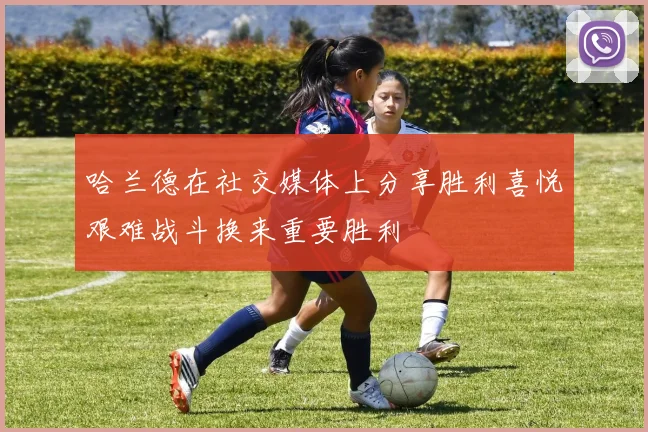 哈兰德在社交媒体上分享胜利喜悦艰难战斗换来重要胜利