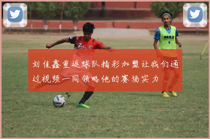 刘佳鑫重返球队精彩加盟让我们通过视频一同领略他的赛场实力